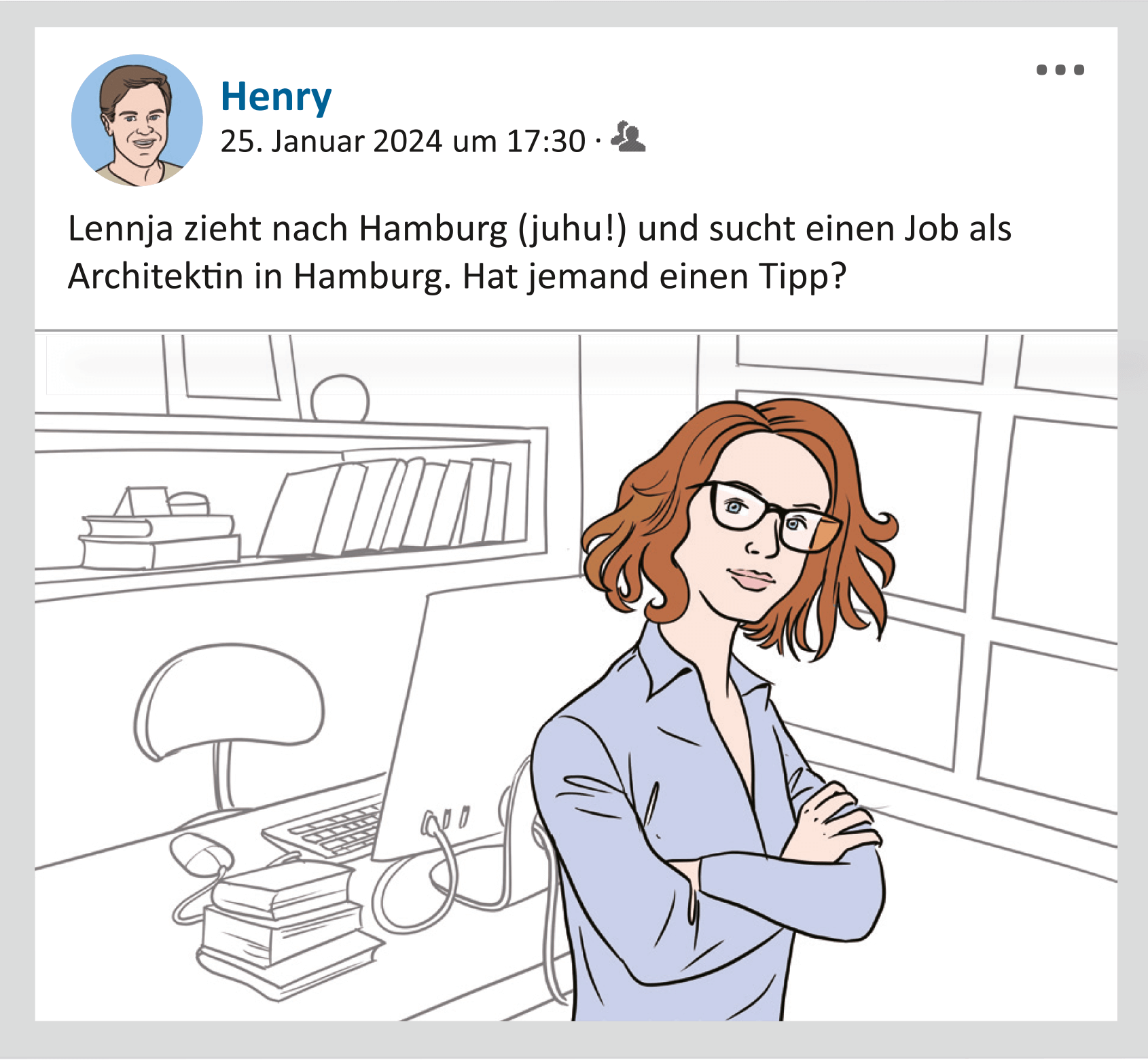 Illustration eines Social-Media-Posts: Henry hat ein Bild von Lennja gepostet. Im oberen Bereich sieht man links ein kleines Portrait von Henry. Darunter steht der folgende Text: „Lennja zieht nach Hamburg (juhu!) und sucht einen Job als Architektin in Hamburg. Hat jemand einen Tipp?“ Unter der Nachricht ist ein großes Foto von Lennja. Es zeigt sie, mit verschränkten Armen und leicht zur Seite geneigtem Kopf vor ihrem Arbeitstisch mit Computer und Büchern. Sie schaut den Betrachter an. Ihr Gesichtsausdruck ist freundlich und entspannt. Sie wirkt selbstbewusst.  